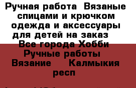 Ручная работа. Вязаные спицами и крючком одежда и аксессуары для детей на заказ. - Все города Хобби. Ручные работы » Вязание   . Калмыкия респ.